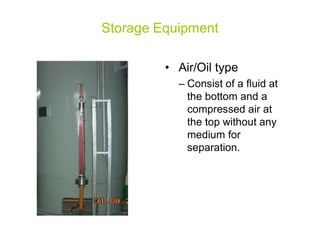 Storage Equipment
• Air/Oil type
– Consist of a fluid at
the bottom and a
compressed air atcompressed air at
the top without any
medium for
separation.
 