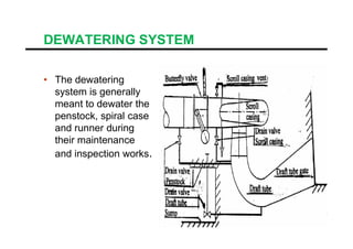 DEWATERING SYSTEM
• The dewatering
system is generally
meant to dewater the
penstock, spiral case
and runner duringand runner during
their maintenance
and inspection works.
 