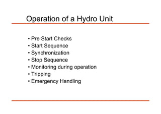 Operation of a Hydro Unit
• Pre Start Checks
• Start Sequence
• Synchronization
• Stop Sequence• Stop Sequence
• Monitoring during operation
• Tripping
• Emergency Handling
 