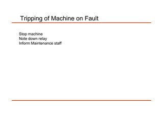 Tripping of Machine on Fault
Stop machineStop machine
Note down relayNote down relay
Inform Maintenance staffInform Maintenance staff
 