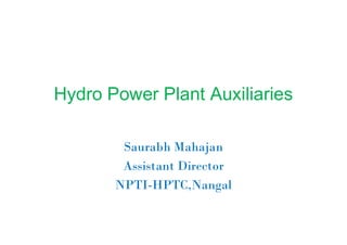 Hydro Power Plant Auxiliaries
Saurabh Mahajan
Assistant Director
NPTI-HPTC,Nangal
 
