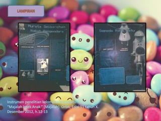 LAMPIRAN
Instrumen penelitian kelompok kami,yaitu:
“Majalah Iptek Anak.” [Majalah]. Orbit, Edisi 11 tahun X.
Desember 2012, h.12-13
 