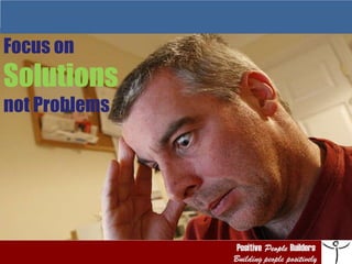 Focus on  Solutions   not Problems 