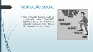 MOTIVAÇÃO SOCIAL
 Toda motivação humana pode ser
considerada social (Brody,1980;
Reykowski;1982a) até mesmo os
impulsos humanos mais básicos
são influenciados pela cultura.
 