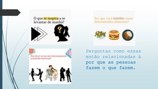Perguntas como essas
estão relacionadas à
por que as pessoas
fazem o que fazem.
 