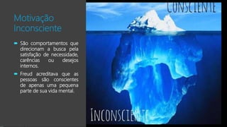 Motivação
Inconsciente
 São comportamentos que
direcionam a busca pela
satisfação de necessidade,
carências ou desejos
internos.
 Freud acreditava que as
pessoas são conscientes
de apenas uma pequena
parte de sua vida mental.
 