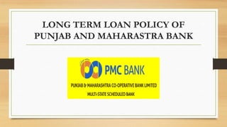 LONG TERM LOAN POLICY OF
PUNJAB AND MAHARASTRA BANK
 