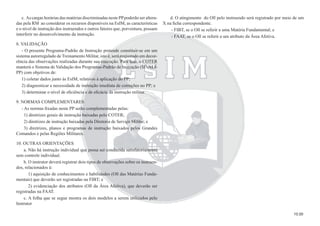10.00
c. As cargas horárias das matérias discriminadas neste PPpoderão ser altera-
das pela RM ao considerar os recursos disponíveis na EsIM, as características
e o nível de instrução dos instruendos e outros fatores que, porventura, possam
interferir no desenvolvimento da instrução.
8. VALIDAÇÃO
- O presente Programa-Padrão de Instrução pretende constituir-se em um
sistema autorregulado de Treinamento Militar, isto é, será reajustado em decor-
rência das observações realizadas durante sua execução. Para isso, o COTER
manterá o Sistema de Validação dos Programas-Padrão de Instrução (SIVALI-
PP) com objetivos de:
1) coletar dados junto às EsIM, relativos à aplicação do PP;
2) diagnosticar a necessidade de instrução imediata de correções no PP; e
3) determinar o nível de eﬁciência e de eﬁcácia da instrução militar.
9. NORMAS COMPLEMENTARES
- As normas ﬁxadas neste PP serão complementadas pelas:
1) diretrizes gerais de instrução baixadas pelo COTER;
2) diretrizes de instrução baixadas pela Diretoria de Serviço Militar; e
3) diretrizes, planos e programas de instrução baixados pelos Grandes
Comandos e pelas Regiões Militares.
10. OUTRAS ORIENTAÇÕES
a. Não há instrução individual que possa ser conduzida satisfatoriamente
sem controle individual.
b. O instrutor deverá registrar dois tipos de observações sobre os instruen-
dos, relacionados à:
1) aquisição de conhecimentos e habilidades (Oll das Matérias Funda-
mentais) que deverão ser registradas na FIBT; e
2) evidenciação dos atributos (Oll da Área Afetiva), que deverão ser
registradas na FAAT.
c. A folha que se segue mostra os dois modelos a serem utilizados pelo
Instrutor
d. O atingimento do Oll pelo instruendo será registrado por meio de um
X na ﬁcha correspondente.
- FIBT, se o Oll se referir a uma Matéria Fundamental; e
- FAAT, se o Oll se referir a um atributo da Área Afetiva.
 