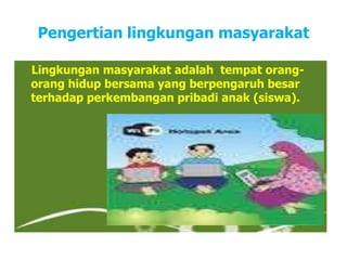 Pengertian lingkungan masyarakat
Lingkungan masyarakat adalah tempat orang-
orang hidup bersama yang berpengaruh besar
terhadap perkembangan pribadi anak (siswa).
 