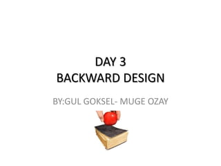 DAY 3BACKWARD DESIGN BY:GUL GOKSEL- MUGE OZAY 