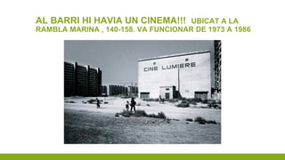 AL BARRI HI HAVIA UN CINEMA!!! UBICAT A LA
RAMBLA MARINA , 140-158. VA FUNCIONAR DE 1973 A 1986
 