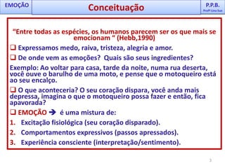 P.P.B.Profª Lina SueP.P.B.Profª Lina SueEMOÇÃOConceituação3“Entre todas as espécies, os humanos parecem ser os que mais se emocionam “ (Hebb,1990) Expressamos medo, raiva, tristeza, alegria e amor.