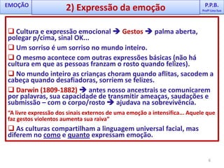 P.P.B.Profª Lina SueP.P.B.Profª Lina SueEMOÇÃO1) Excitação fisiológica4“Ninguém jamais me disse que a aflição é tão parecida com o medo. Não tenho medo, mas a sensação é de medo. As mesmas contrações do estômago, a mesma inquietação... Não paro de engolir em seco” (C.S.Lewis, 1961) A emoção o excita fisicamente.
