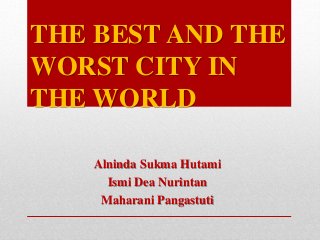THE BEST AND THE
WORST CITY IN
THE WORLD
Alninda Sukma Hutami
Ismi Dea Nurintan
Maharani Pangastuti
 