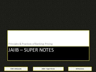 JAIIB – Super-Notes© M S Ahluwalia Sirf Business
JAIIB – SUPER NOTES
Principles & Practices of Banking: Pricing
 