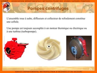 7
Pompes centrifuges
L'ensemble roue à aube, diffuseurs et collecteur de refoulement constitue
une cellule.
Une pompe est toujours accouplée à un moteur thermique ou électrique ou
à une turbine (turbopompe).
 
