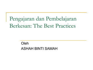 Pengajaran dan Pembelajaran
Berkesan: The Best Practices

    Oleh
    ASHAH BINTI SAMAH
 