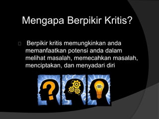 Mengapa Berpikir Kritis? 
Berpikir kritis memungkinkan anda 
memanfaatkan potensi anda dalam 
melihat masalah, memecahkan masalah, 
menciptakan, dan menyadari diri 
 