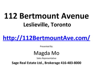 112 Bertmount Avenue
         Leslieville, Toronto

http://112BertmountAve.com/
                     Presented By:


                Magda Mo
                  Sales Representative

  Sage Real Estate Ltd., Brokerage 416-483-8000
 