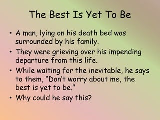 The Best Is Yet To Be
• A man, lying on his death bed was
surrounded by his family.
• They were grieving over his impendin...