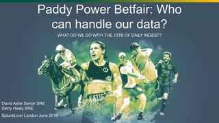 WHAT DO WE DO WITH THE 13TB OF DAILY INGEST?
Paddy Power Betfair: Who
can handle our data?
David Ashe Senior SRE
Gerry Healy SRE
SplunkLive! London June 2019
 