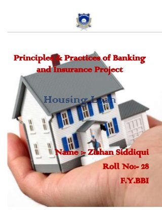 Principles & Practices of Banking
and Insurance Project
Housing Loan
Name :- Zishan Siddiqui
Roll No:- 28
F.Y.BBI
 