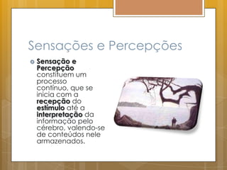 Sensações e Percepções
 Sensação e
Percepção
constituem um
processo
contínuo, que se
inicia com a
recepção do
estímulo até a
interpretação da
informação pelo
cérebro, valendo-se
de conteúdos nele
armazenados.
 