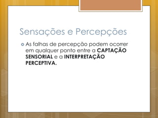 Sensações e Percepções
 As falhas de percepção podem ocorrer
em qualquer ponto entre a CAPTAÇÃO
SENSORIAL e a INTERPRETAÇÃO
PERCEPTIVA.
 