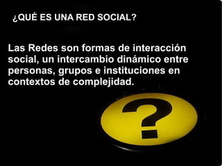 ¿QUÉ ES UNA RED SOCIAL? Las Redes   son formas de interacción social, un intercambio dinámico entre personas, grupos e instituciones en contextos de complejidad.  