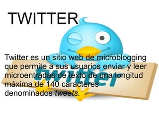Twitter es un sitio web de microblogging que permite a sus usuarios enviar y leer microentradas de texto de una longitud máxima de 140 caracteres denominados  tweets. TWITTER 
