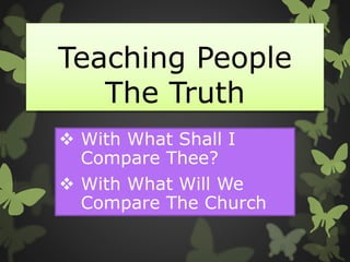 Teaching People
The Truth
 With What Shall I
Compare Thee?
 With What Will We
Compare The Church
 