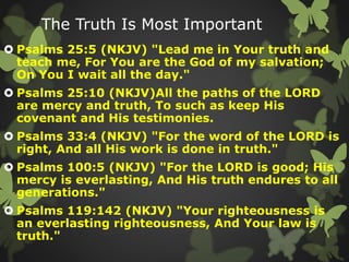 The Truth Is Most Important
 Psalms 25:5 (NKJV) "Lead me in Your truth and
teach me, For You are the God of my salvation;...