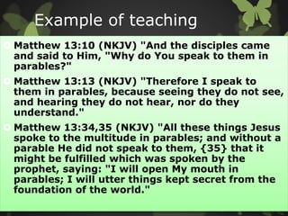 Example of teaching
 Matthew 13:10 (NKJV) "And the disciples came
and said to Him, "Why do You speak to them in
parables?...