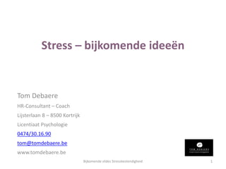 Stress – bijkomende ideeën 
Tom Debaere 
HR-Consultant – Coach 
Lijsterlaan 8 – 8500 Kortrijk 
Licentiaat Psychologie 
0474/30.16.90 
tom@tomdebaere.be 
www.tomdebaere.be 
Bijkomende slides Stressbestendigheid 1 
 