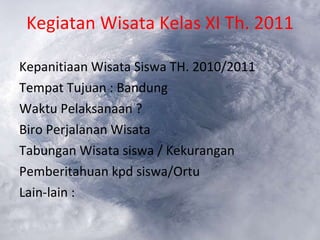 Kegiatan Wisata Kelas XI Th. 2011 Kepanitiaan Wisata Siswa TH. 2010/2011 Tempat Tujuan : Bandung Waktu Pelaksanaan ? Biro Perjalanan Wisata Tabungan Wisata siswa / Kekurangan Pemberitahuan kpd siswa/Ortu Lain-lain : 