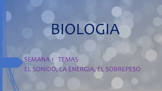 BIOLOGIA
SEMANA 1 TEMAS
EL SONIDO, LA ENERGIA, EL SOBREPESO
 