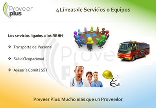 4 Líneas de Servicios o Equipos
Los servicios ligados a los RRHH
Transporte del Personal
Salud Ocupacional
Asesoría Comité SST
Proveer Plus: Mucho más que un Proveedor
 