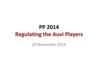 PP 2014 
Regulating the Auvi Players 
24 November 2014 
 