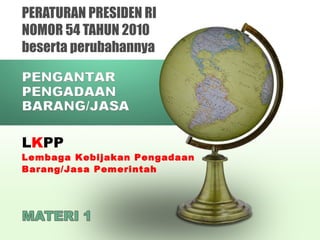 PERATURAN PRESIDEN RI
NOMOR 54 TAHUN 2010
beserta perubahannya

LKPP

Lembaga Kebijakan Pengadaan
Barang/Jasa Pemerintah

 