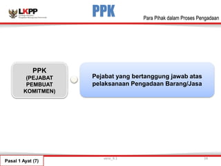 PPK
PPK
(PEJABAT
PEMBUAT
KOMITMEN)
Pejabat yang bertanggung jawab atas
pelaksanaan Pengadaan Barang/Jasa
Pasal 1 Ayat (7)
versi_9.1 24
Para Pihak dalam Proses Pengadaan
 