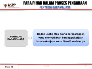 PARA PIHAK DALAM PROSES PENGADAAN
PENYEDIA BARANG/JASA
Pasal 19
PENYEDIA
BARANG/JASA
Badan usaha atau orang perseorangan
yang menyediakan barang/pekerjaan
konstruksi/jasa konsultansi/jasa lainnya
versi_9.1 37
 