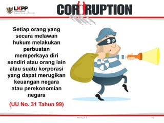 Setiap orang yang
secara melawan
hukum melakukan
perbuatan
memperkaya diri
sendiri atau orang lain
atau suatu korporasi
yang dapat merugikan
keuangan negara
atau perekonomian
negara
(UU No. 31 Tahun 99)
versi_9.1 42
 