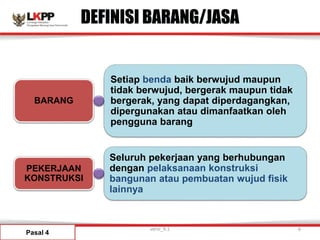 Setiap benda baik berwujud maupun
tidak berwujud, bergerak maupun tidak
bergerak, yang dapat diperdagangkan,
dipergunakan atau dimanfaatkan oleh
pengguna barang
Seluruh pekerjaan yang berhubungan
dengan pelaksanaan konstruksi
bangunan atau pembuatan wujud fisik
lainnya
BARANG
PEKERJAAN
KONSTRUKSI
DEFINISI BARANG/JASA
Pasal 4
versi_9.1 6
 