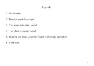 Agenda

1. Introduction

2. Bayesian portfolio analysis

3. The mixed estimation model

4. The Black-Litterman model

5. Relating the Black-Litterman model to shrinkage estimation

6. Conclusion




                                                                2
 
