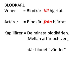 BLODKÄRL
Vener  = Blodkärl till hjärtat

Artärer   = Blodkärl från hjärtat

Kapillärer = De minsta blodkärlen.
             Mellan artär och ven,

            där blodet ”vänder”
 