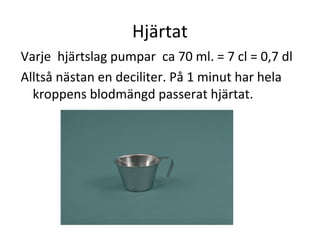 Hjärtat
Varje hjärtslag pumpar ca 70 ml. = 7 cl = 0,7 dl
Alltså nästan en deciliter. På 1 minut har hela
  kroppens blodmängd passerat hjärtat.
 