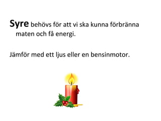 Syre behövs för att vi ska kunna förbränna
  maten och få energi.

Jämför med ett ljus eller en bensinmotor.
 