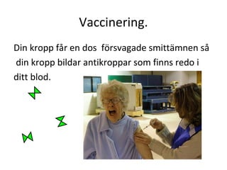 Vaccinering.
Din kropp får en dos försvagade smittämnen så
din kropp bildar antikroppar som finns redo i
ditt blod.
 