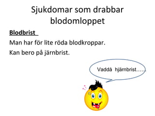 Sjukdomar som drabbar
            blodomloppet
Blodbrist
Man har för lite röda blodkroppar.
Kan bero på järnbrist.

                               Vaddå hjärnbrist……
 