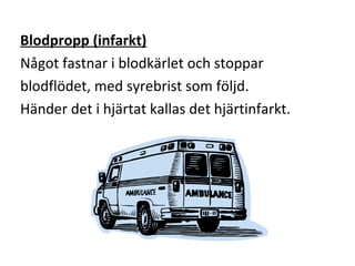 Blodpropp (infarkt)
Något fastnar i blodkärlet och stoppar
blodflödet, med syrebrist som följd.
Händer det i hjärtat kallas det hjärtinfarkt.
 